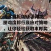 深入解析DNF深渊地图难度排行及应对策略，让你轻松获取丰厚奖励