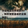 华语精品日韩色欲AV，畅享视觉盛宴的全新体验！