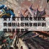 爱丫爱丫影院电视剧免费播放让你畅享精彩剧情与无限欢乐