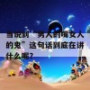 当说到“男人的嘴女人的鬼”这句话到底在讲什么呢？