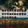 畅享免费的看篮球直播软件带来的精彩赛事体验与无限乐趣