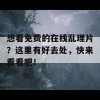 想看免费的在线乱理片？这里有好去处，快来看看吧！