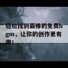 轻松找到最棒的免费bgm，让你的创作更有趣！