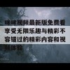 咪咪视频最新版免费看享受无限乐趣与精彩不容错过的精彩内容和视频体验