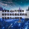 菠萝蜜app污污成年版带你体验最私密的社交乐趣与心动时刻