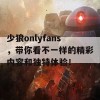 少狼onlyfans，带你看不一样的精彩内容和独特体验！