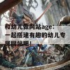 和幼儿做网站age：一起搭建有趣的幼儿专属网站吧！