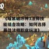 《暗黑破坏神3法师技能组合攻略：如何选择最佳法师职业玩法》