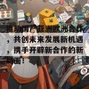 推动国产亚洲欧洲合作，共创未来发展新机遇，携手开辟新合作的新局面！