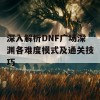 深入解析DNF广场深渊各难度模式及通关技巧