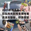 2025影视大全，让你在月光影院免费观看高清完整版，尽情享受！