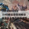 JAPANESEXXⅩHD麻豆带你领略日本文化与魅力的新视野