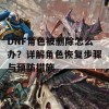 DNF角色被删除怎么办？详解角色恢复步骤与预防措施