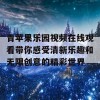 青苹果乐园视频在线观看带你感受清新乐趣和无限创意的精彩世界