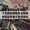 香蕉视频app污安装下无限制版畅享无限激情轻松观看不再受限的全新体验