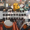 2023年热门手机单机游戏软件平台推荐，畅享离线游戏乐趣