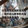 打造高效后期阵容攻略：提升战斗胜率的关键策略与角色推荐