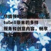 尽情领略tube8新tube8带来的多样视角和创意内容，畅享视觉盛宴！