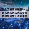 深入了解亚洲精品tv久久久久久久久久背后的娱乐圈变化与未来走向