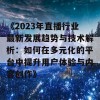 《2023年直播行业最新发展趋势与技术解析：如何在多元化的平台中提升用户体验与内容创作》