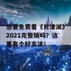 想要免费看《长津湖》2021完整版吗？这里有个好方法！