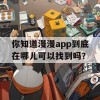 你知道漫漫app到底在哪儿可以找到吗？