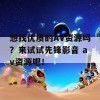 想找优质的AV资源吗？来试试先锋影音 av资源吧！