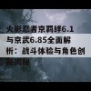 火影忍者京羁绊6.1与京武6.85全面解析：战斗体验与角色创新揭秘