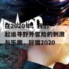 在2020年，我们一起追寻野外冒险的刺激与乐趣，狩猎2020