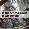 这里是人气十足的亚洲精品电影放映厅