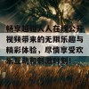 畅享越碰人人在线公开视频带来的无限乐趣与精彩体验，尽情享受欢乐互动和刺激时刻！