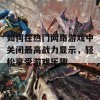 如何在热门网络游戏中关闭最高战力显示，轻松享受游戏乐趣