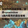 优化你的网站速度，选择vpswindows国内服务的最佳策略与建议