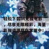 轻松下载bt无极电影，尽享无限精彩，海量影视资源尽在掌握中！