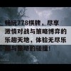 畅玩778棋牌，尽享激情对战与策略博弈的乐趣天地，体验无尽乐趣与策略的碰撞！