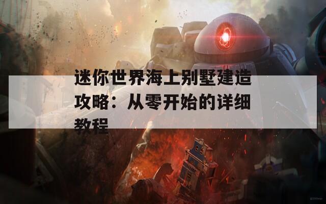 迷你世界海上别墅建造攻略：从零开始的详细教程