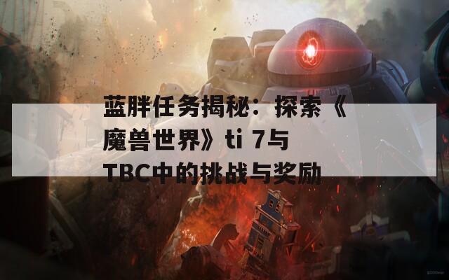 蓝胖任务揭秘：探索《魔兽世界》ti 7与TBC中的挑战与奖励