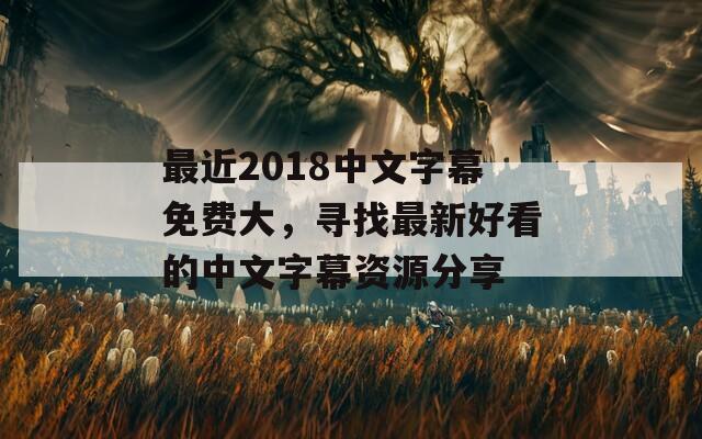 最近2018中文字幕免费大，寻找最新好看的中文字幕资源分享