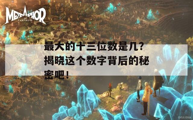 最大的十三位数是几？揭晓这个数字背后的秘密吧！