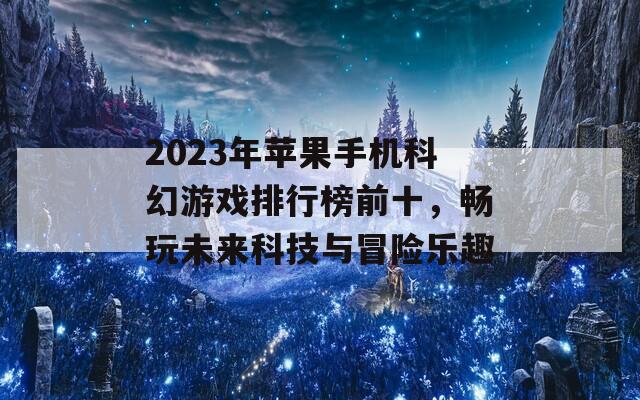 2023年苹果手机科幻游戏排行榜前十，畅玩未来科技与冒险乐趣