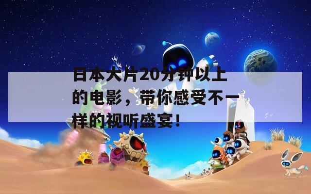 日本大片20分钟以上的电影，带你感受不一样的视听盛宴！