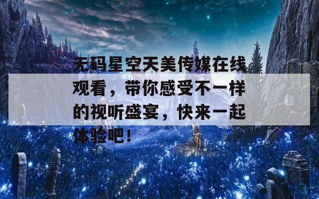 无码星空天美传媒在线观看，带你感受不一样的视听盛宴，快来一起体验吧！