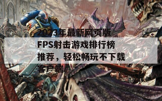 2023年最新网页版FPS射击游戏排行榜推荐，轻松畅玩不下载客户端