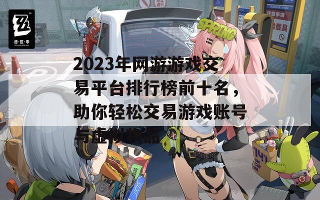 2023年网游游戏交易平台排行榜前十名，助你轻松交易游戏账号与虚拟物品