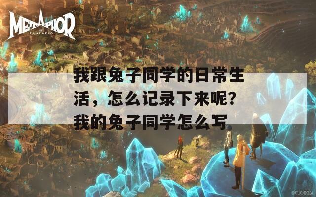 我跟兔子同学的日常生活，怎么记录下来呢？我的兔子同学怎么写