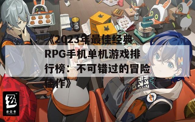 《2023年最佳经典RPG手机单机游戏排行榜：不可错过的冒险佳作》