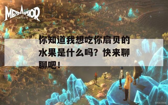 你知道我想吃你扇贝的水果是什么吗？快来聊聊吧！