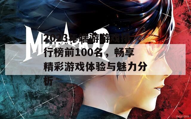 2023年端游游戏排行榜前100名，畅享精彩游戏体验与魅力分析