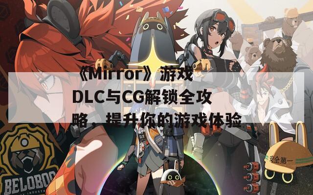 《Mirror》游戏DLC与CG解锁全攻略，提升你的游戏体验