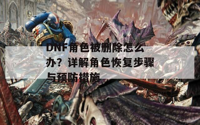 DNF角色被删除怎么办？详解角色恢复步骤与预防措施